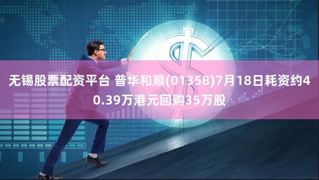 无锡股票配资平台 普华和顺(01358)7月18日耗资约40.39万港元回购35万股