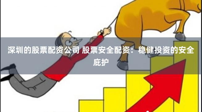 深圳的股票配资公司 股票安全配资：稳健投资的安全庇护