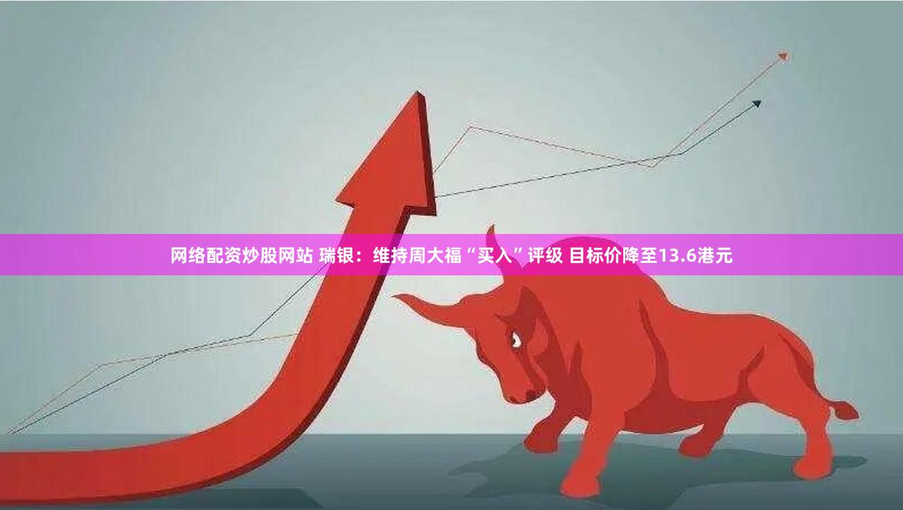 网络配资炒股网站 瑞银：维持周大福“买入”评级 目标价降至13.6港元