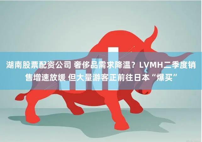 湖南股票配资公司 奢侈品需求降温？LVMH二季度销售增速放缓 但大量游客正前往日本“爆买”