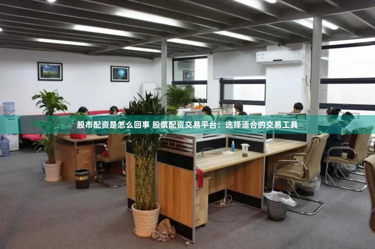 股市配资是怎么回事 股票配资交易平台：选择适合的交易工具