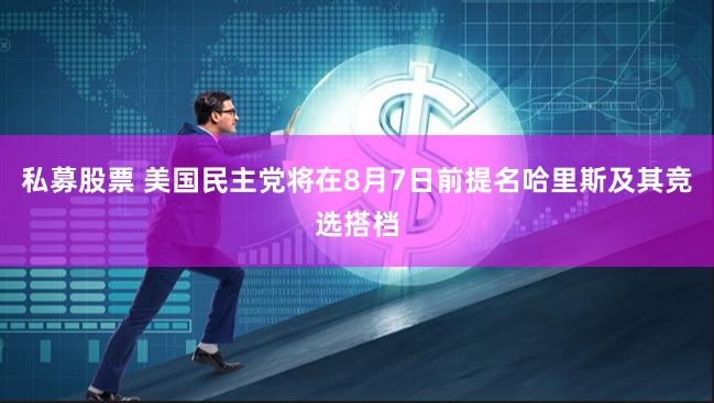 私募股票 美国民主党将在8月7日前提名哈里斯及其竞选搭档