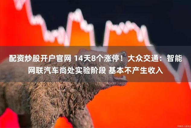 配资炒股开户官网 14天8个涨停！大众交通：智能网联汽车尚处实验阶段 基本不产生收入