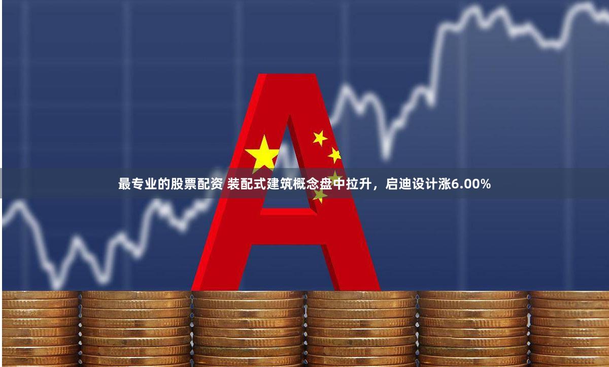 最专业的股票配资 装配式建筑概念盘中拉升，启迪设计涨6.00%