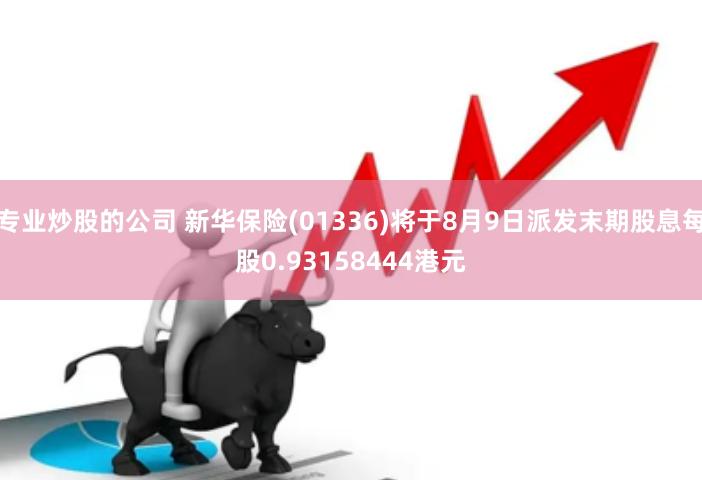 专业炒股的公司 新华保险(01336)将于8月9日派发末期股息每股0.93158444港元