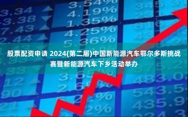 股票配资申请 2024(第二届)中国新能源汽车鄂尔多斯挑战赛暨新能源汽车下乡活动举办