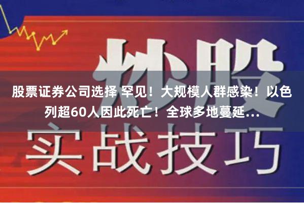 股票证券公司选择 罕见！大规模人群感染！以色列超60人因此死亡！全球多地蔓延…