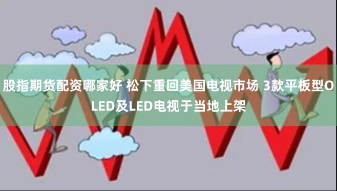 股指期货配资哪家好 松下重回美国电视市场 3款平板型OLED及LED电视于当地上架