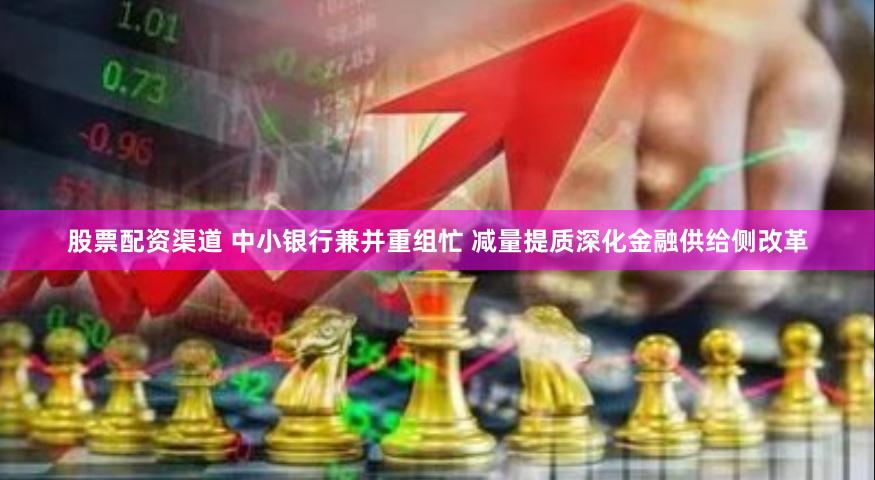 股票配资渠道 中小银行兼并重组忙 减量提质深化金融供给侧改革