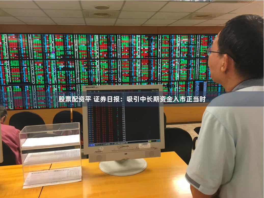 股票配资平 证券日报：吸引中长期资金入市正当时