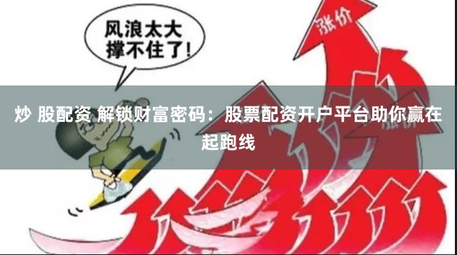 炒 股配资 解锁财富密码：股票配资开户平台助你赢在起跑线