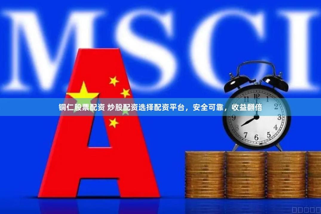 铜仁股票配资 炒股配资选择配资平台，安全可靠，收益翻倍