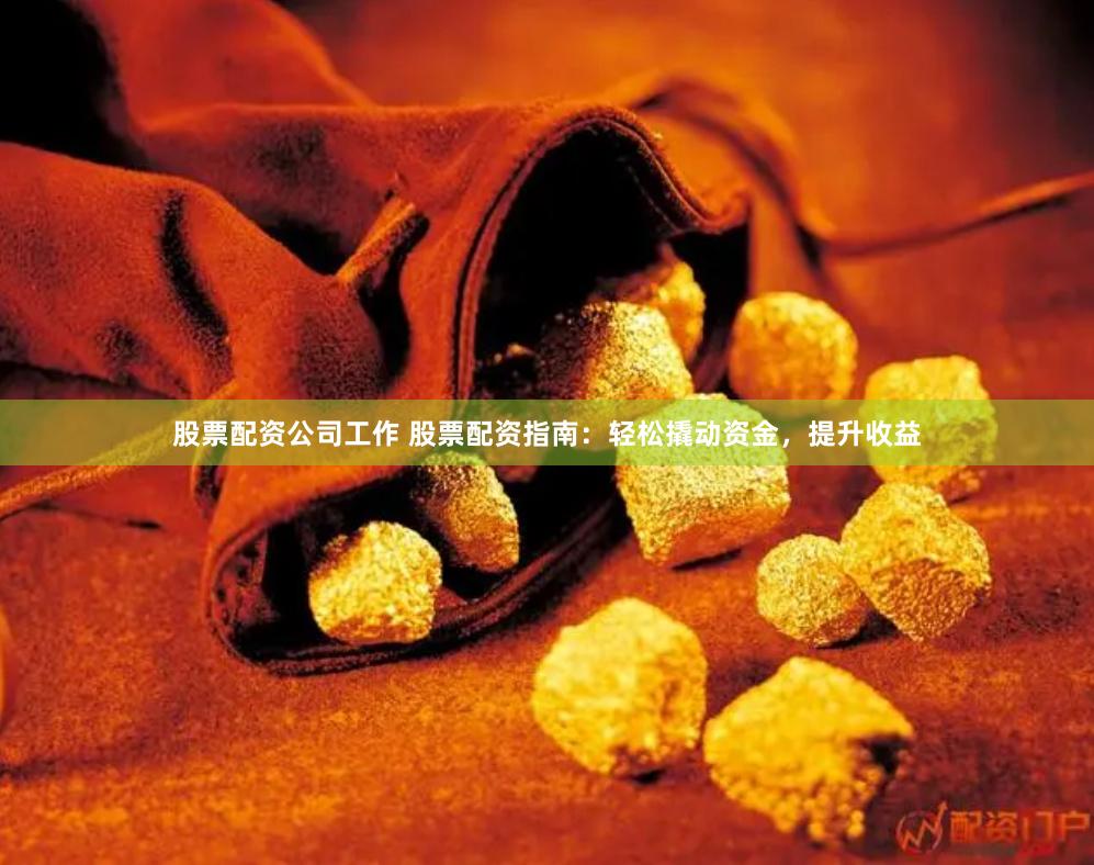股票配资公司工作 股票配资指南：轻松撬动资金，提升收益