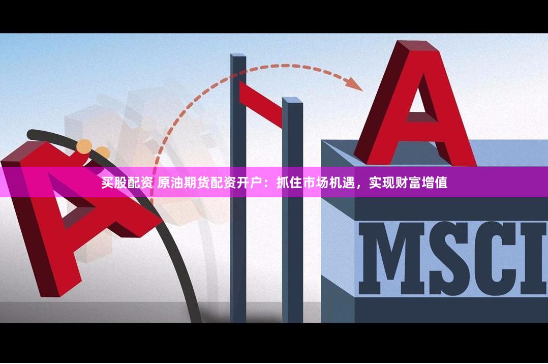 买股配资 原油期货配资开户：抓住市场机遇，实现财富增值