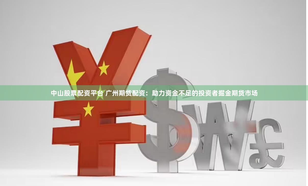 中山股票配资平台 广州期货配资：助力资金不足的投资者掘金期货市场