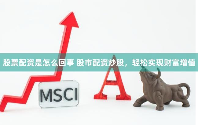 股票配资是怎么回事 股市配资炒股，轻松实现财富增值