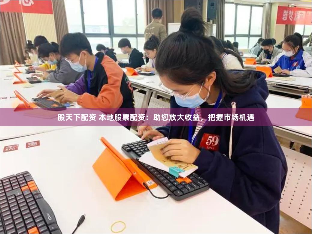 股天下配资 本地股票配资：助您放大收益，把握市场机遇
