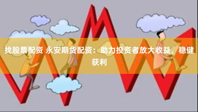 找股票配资 永安期货配资：助力投资者放大收益，稳健获利