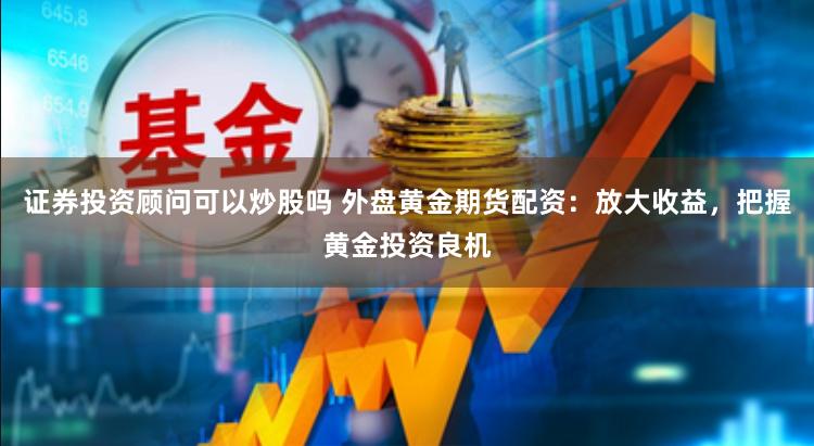 证券投资顾问可以炒股吗 外盘黄金期货配资：放大收益，把握黄金投资良机