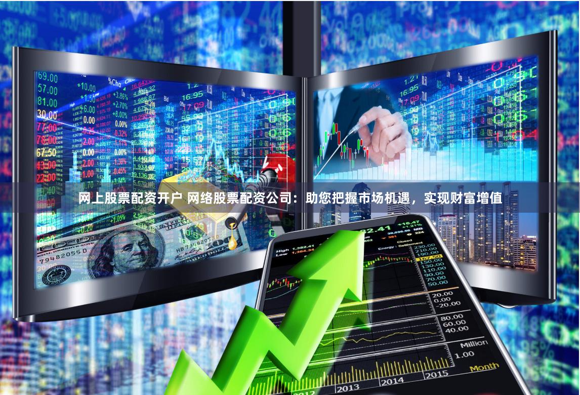网上股票配资开户 网络股票配资公司：助您把握市场机遇，实现财富增值