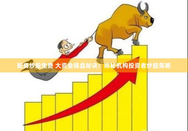 配资炒股免费 大资金操盘秘诀：揭秘机构投资者炒股策略