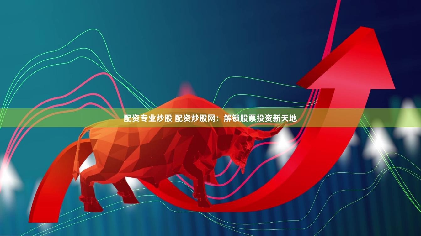 配资专业炒股 配资炒股网：解锁股票投资新天地