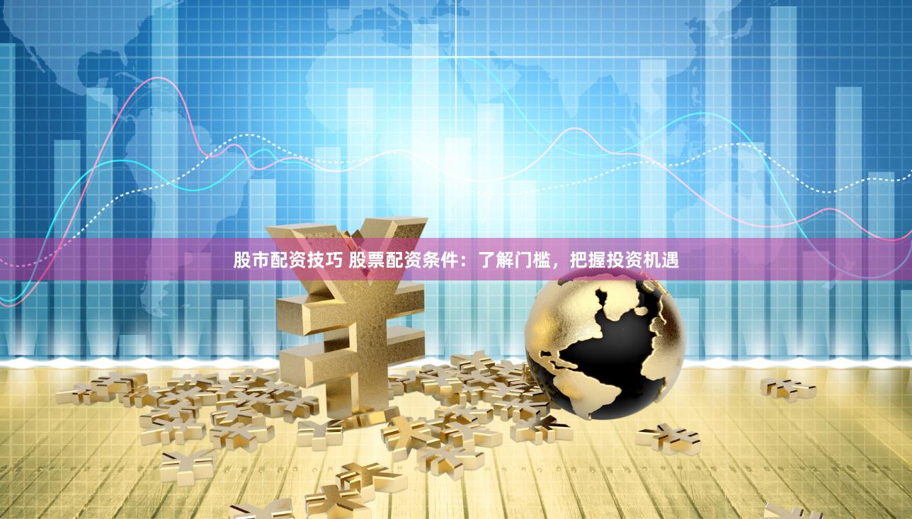 股市配资技巧 股票配资条件：了解门槛，把握投资机遇