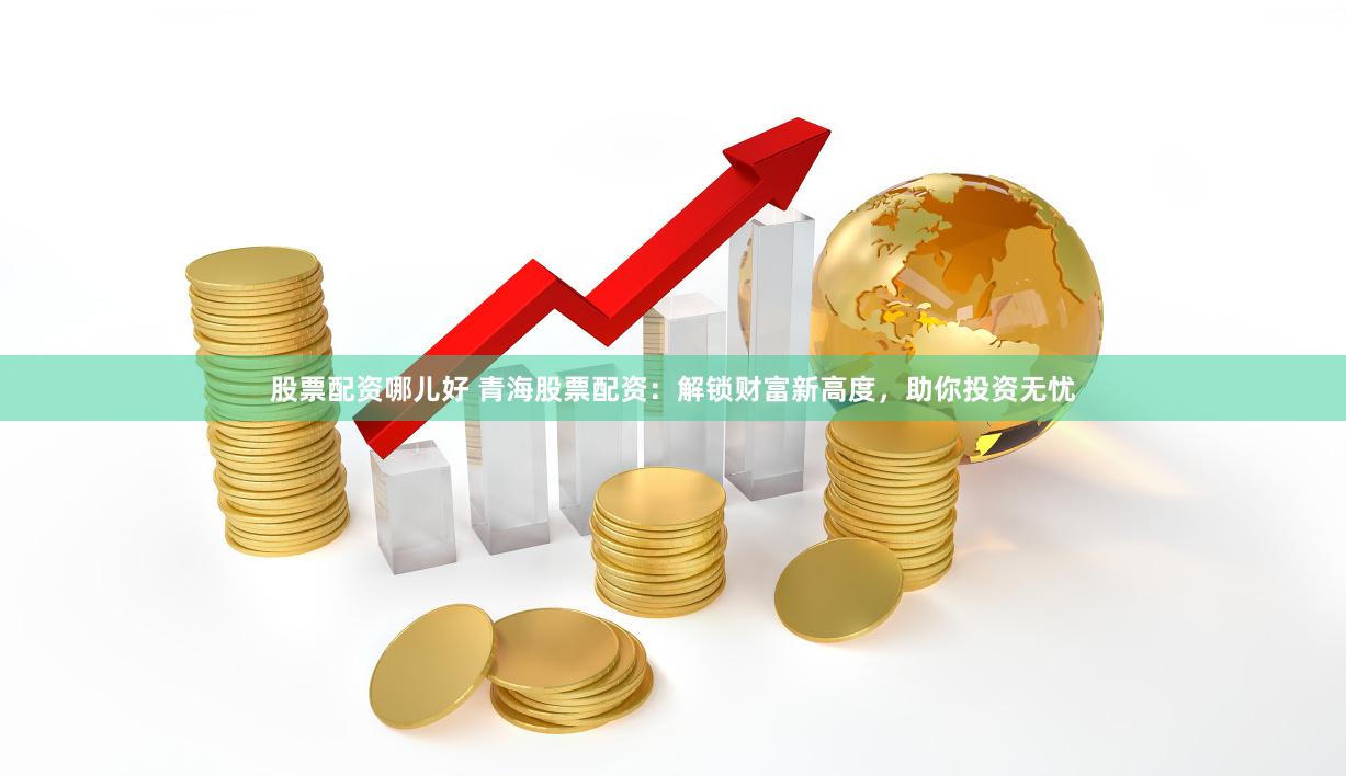 股票配资哪儿好 青海股票配资：解锁财富新高度，助你投资无忧