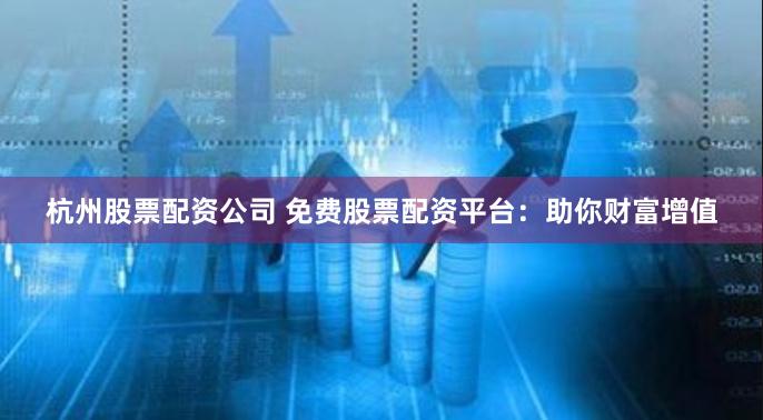 杭州股票配资公司 免费股票配资平台：助你财富增值