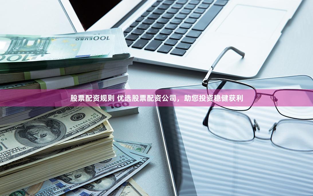 股票配资规则 优选股票配资公司，助您投资稳健获利