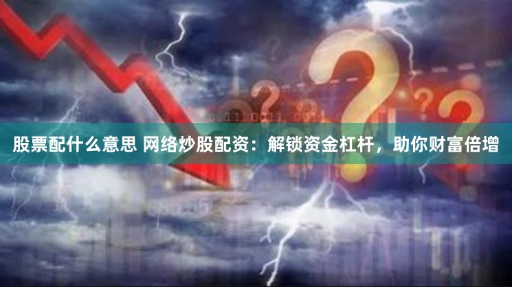 股票配什么意思 网络炒股配资：解锁资金杠杆，助你财富倍增