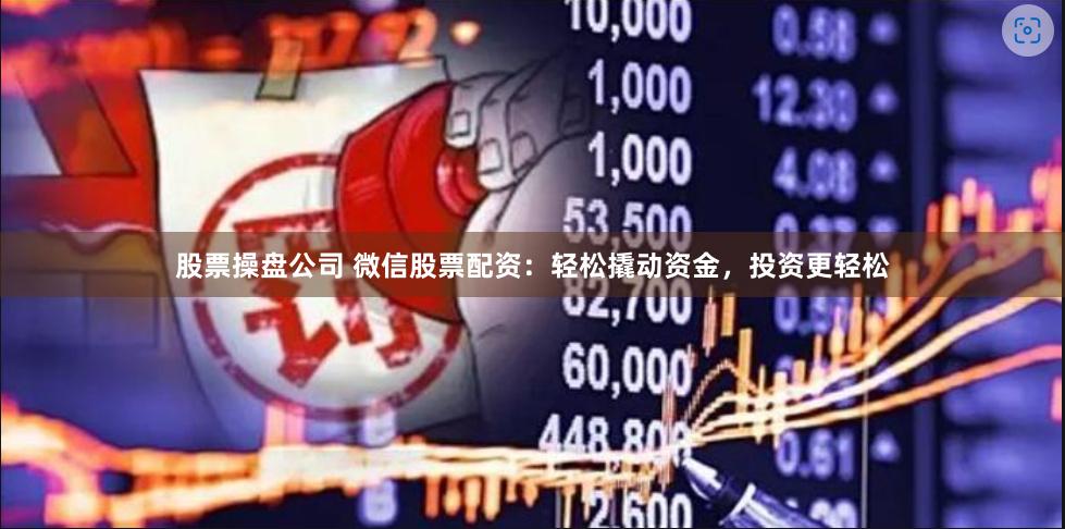股票操盘公司 微信股票配资：轻松撬动资金，投资更轻松