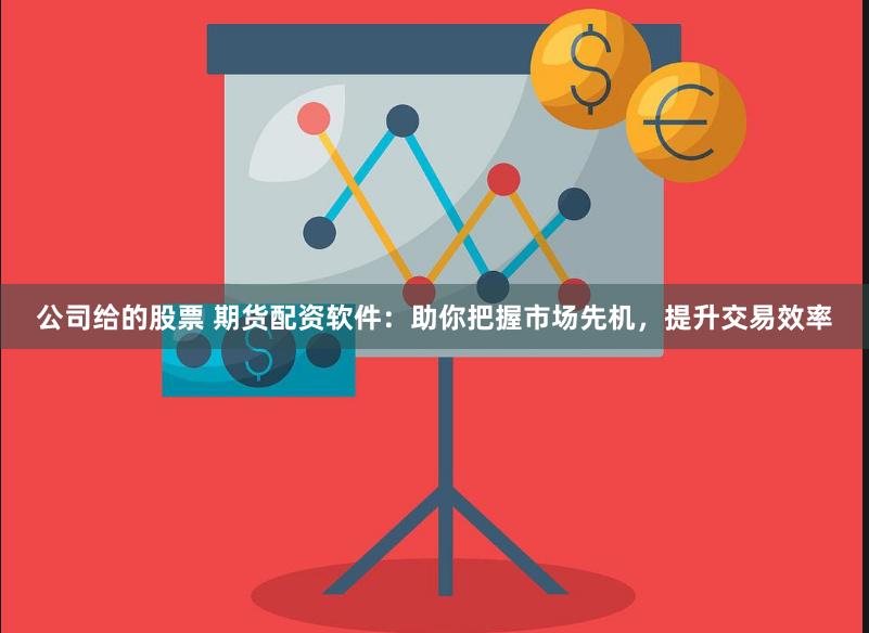 公司给的股票 期货配资软件：助你把握市场先机，提升交易效率