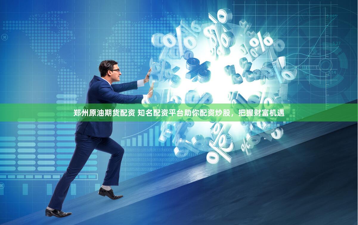 郑州原油期货配资 知名配资平台助你配资炒股，把握财富机遇
