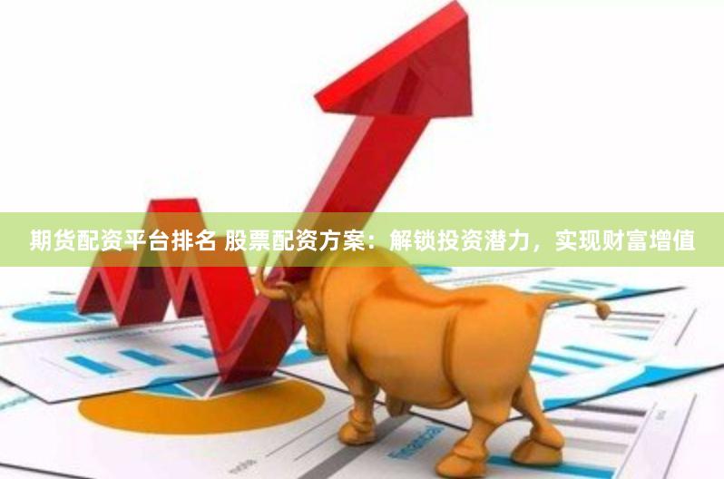 期货配资平台排名 股票配资方案：解锁投资潜力，实现财富增值