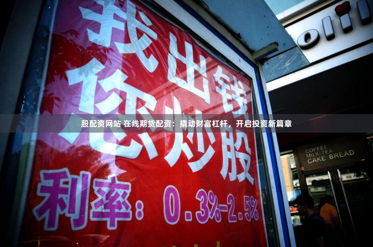 股配资网站 在线期货配资：撬动财富杠杆，开启投资新篇章
