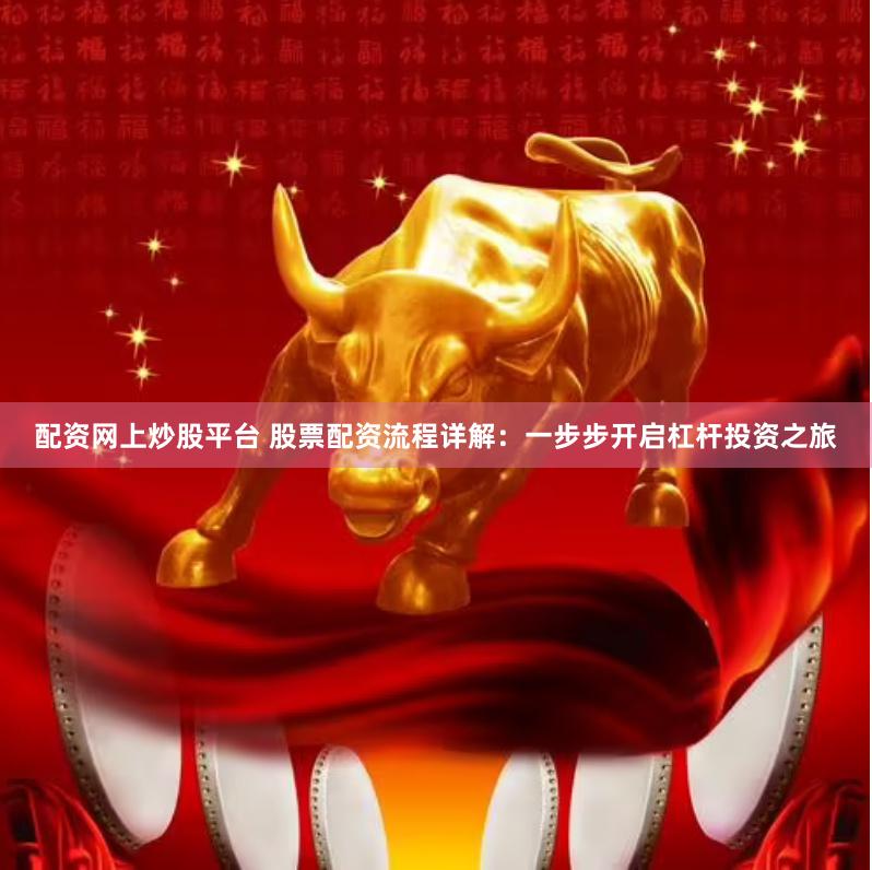 配资网上炒股平台 股票配资流程详解：一步步开启杠杆投资之旅